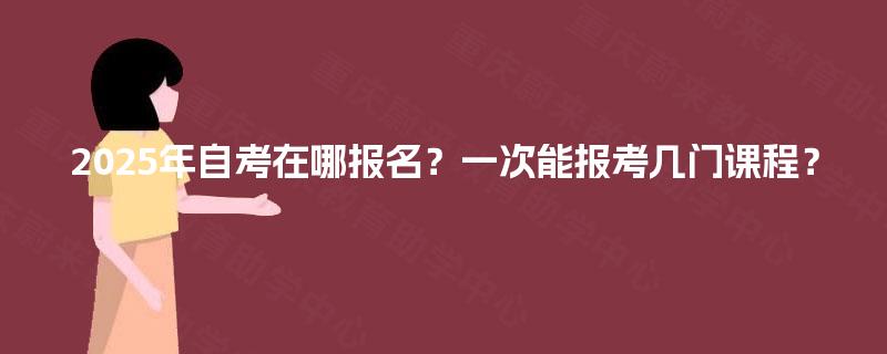2025年自考在哪报名？一次能报考几门课程？