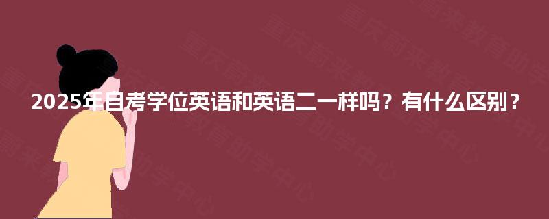 2025年自考学位英语和英语二一样吗?有什么区别? 2025年自考学位英语和英语二一样吗?有什么区别?