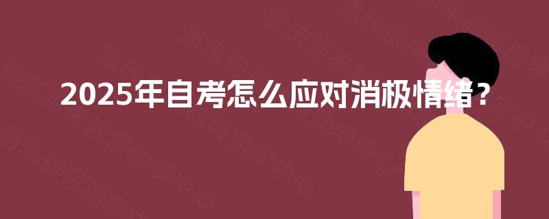 2025年自考怎么应对消极情绪? 2025年自考怎么应对消极情绪?