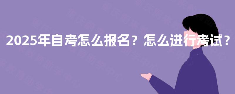 2025年自考怎么报名?怎么进行考试? 2025年自考怎么报名?怎么进行考试?