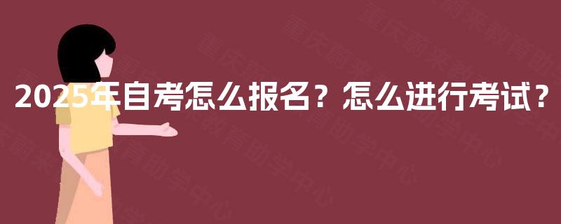 2025年自考怎么报名?怎么进行考试? 2025年自考怎么报名?怎么进行考试?