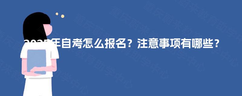 2025年自考怎么报名?注意事项有哪些? 2025年自考怎么报名?注意事项有哪些?