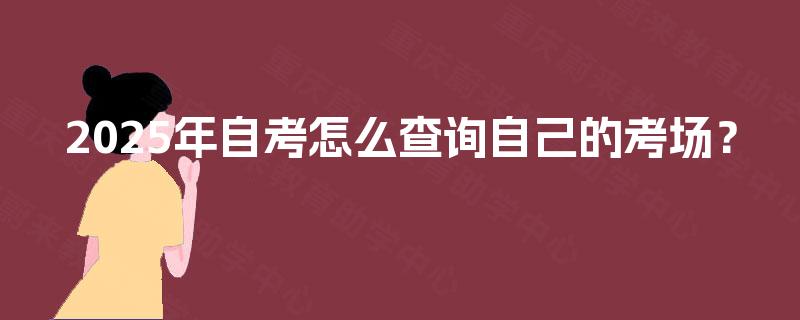 2025年自考怎么查询自己的考场？