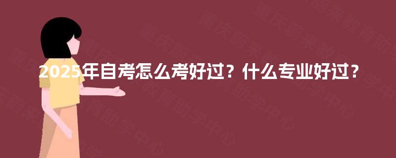 2025年自考怎么考好过?什么专业好过? 2025年自考怎么考好过?什么专业好过?