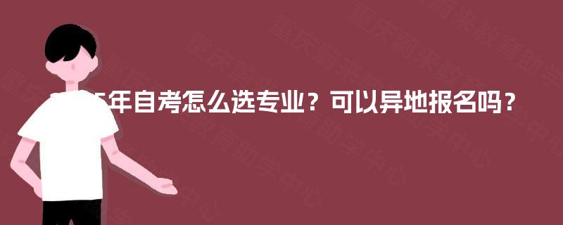 2025年自考怎么选专业?可以异地报名吗? 2025年自考怎么选专业?可以异地报名吗?