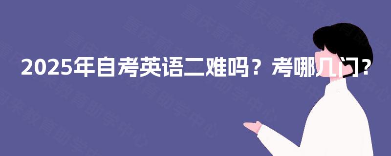 2025年自考英语二难吗?考哪几门? 2025年自考英语二难吗?考哪几门?