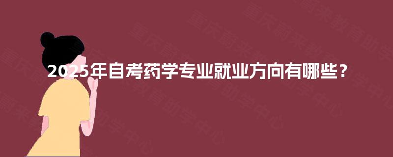 2025年自考药学专业就业方向有哪些? 2025年自考药学专业就业方向有哪些?