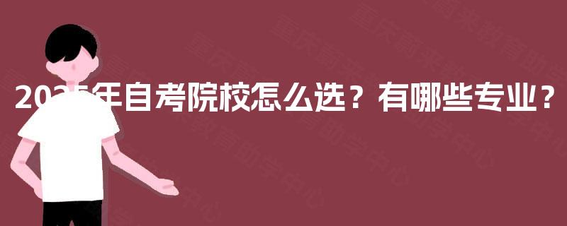 2025年自考院校怎么选？有哪些专业？