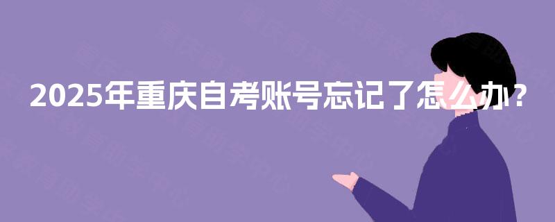 2025年重庆自考账号忘记了怎么办? 2025年重庆自考账号忘记了怎么办?
