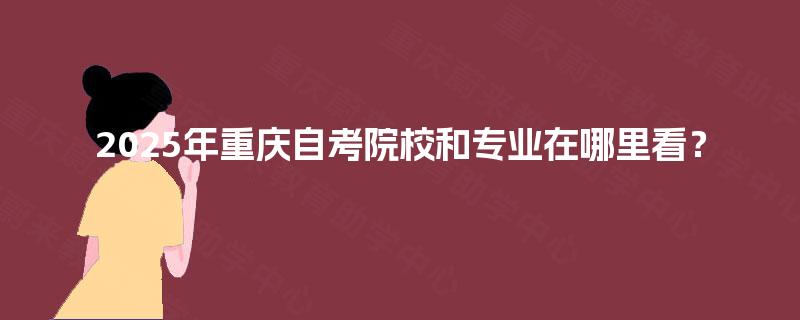 2025年重庆自考院校和专业在哪里看？