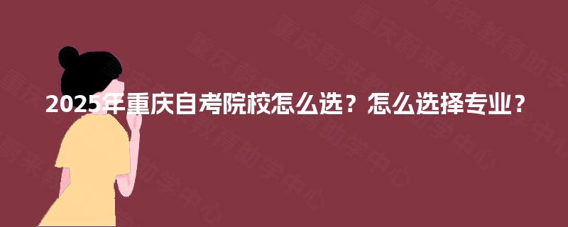 2025年重庆自考院校怎么选？怎么选择专业？