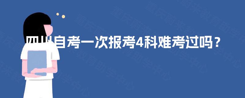 四川自考一次报考4科难考过吗? 四川自考一次报考4科难考过吗?