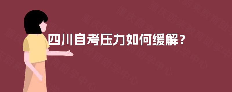 四川自考压力如何缓解? 四川自考压力如何缓解?