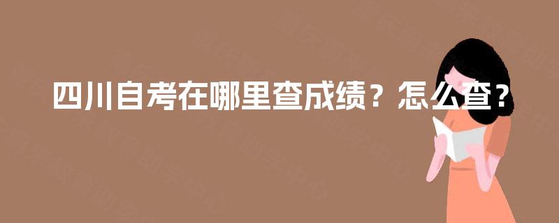 四川自考在哪里查成绩?怎么查? 四川自考在哪里查成绩?怎么查?