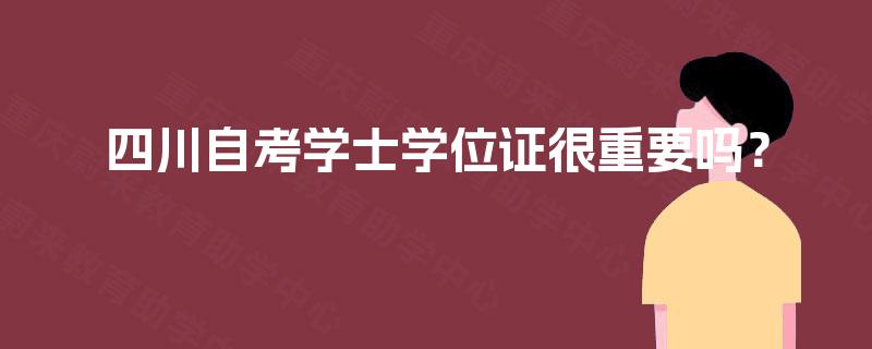 四川自考学士学位证很重要吗? 四川自考学士学位证很重要吗?