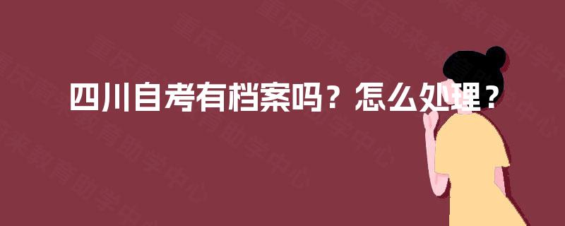 四川自考有档案吗?怎么处理? 四川自考有档案吗?怎么处理?