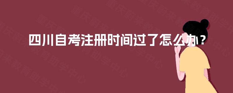 四川自考注册时间过了怎么办? 四川自考注册时间过了怎么办?