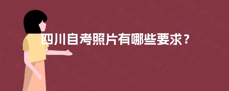 四川自考照片有哪些要求? 四川自考照片有哪些要求?
