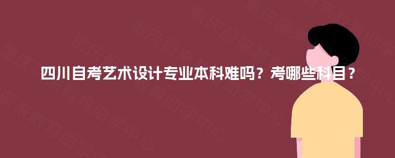 四川自考艺术设计专业本科难吗？考哪些科目？