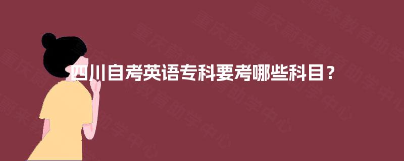四川自考英语专科要考哪些科目? 四川自考英语专科要考哪些科目?