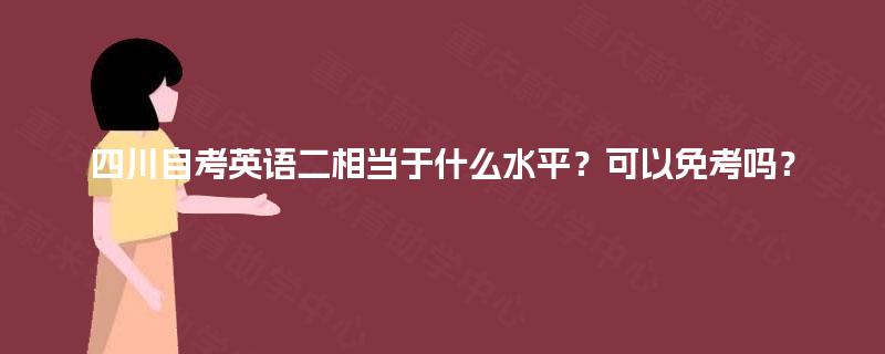 四川自考英语二相当于什么水平?可以免考吗? 四川自考英语二相当于什么水平?可以免考吗?