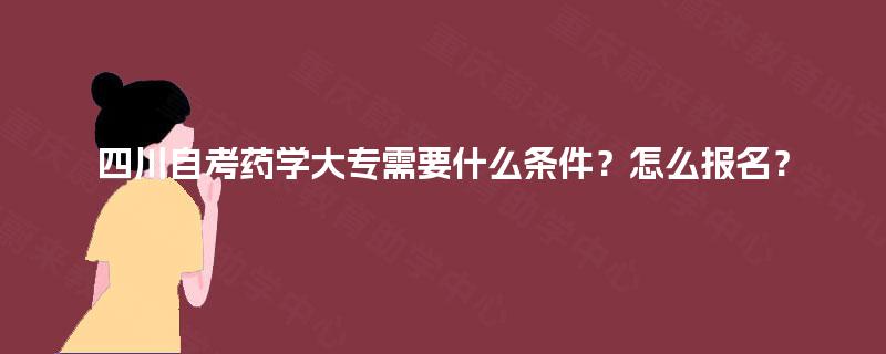 四川自考药学大专需要什么条件?怎么报名? 四川自考药学大专需要什么条件?怎么报名?