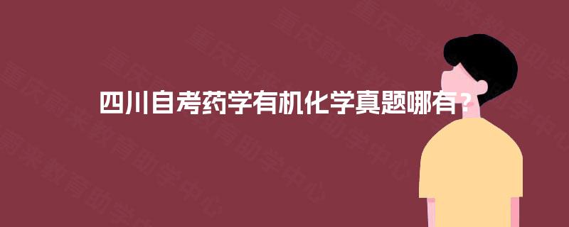 四川自考药学有机化学真题哪有? 四川自考药学有机化学真题哪有?
