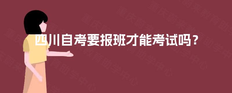 四川自考要报班才能考试吗? 四川自考要报班才能考试吗?