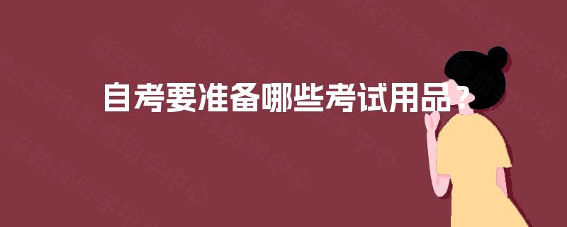 自考要准备哪些考试用品? 自考要准备哪些考试用品?