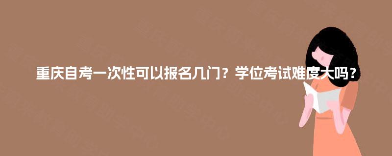 重庆自考一次性可以报名几门？学位考试难度大吗？