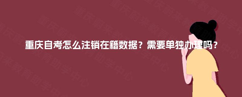 重庆自考怎么注销在籍数据？需要单独办理吗？