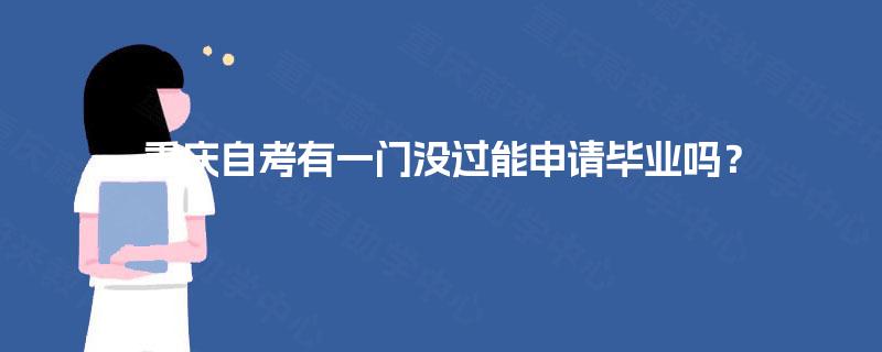 重庆自考有一门没过能申请毕业吗? 重庆自考有一门没过能申请毕业吗?