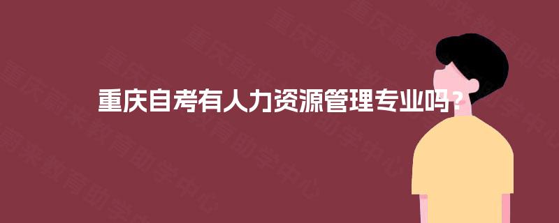 重庆自考有人力资源管理专业吗? 重庆自考有人力资源管理专业吗?