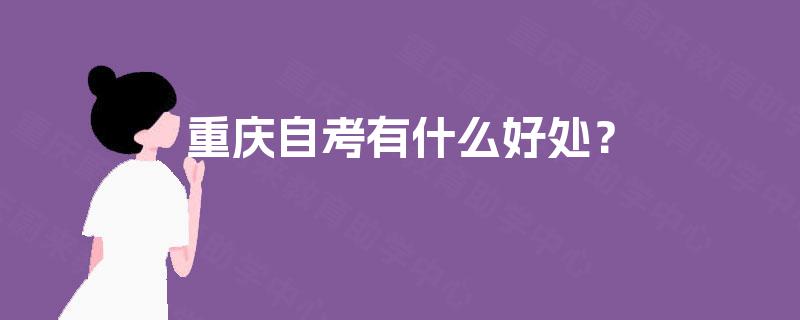 重庆自考有什么好处? 重庆自考有什么好处?