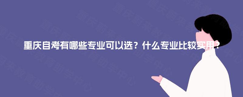 重庆自考有哪些专业可以选?什么专业比较实用? 重庆自考有哪些专业可以选?什么专业比较实用?