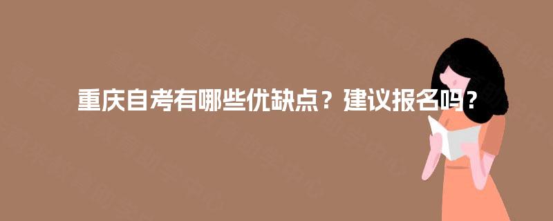 重庆自考有哪些优缺点?建议报名吗? 重庆自考有哪些优缺点?建议报名吗?