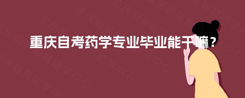 重庆自考药学专业毕业能干嘛? 重庆自考药学专业毕业能干嘛?