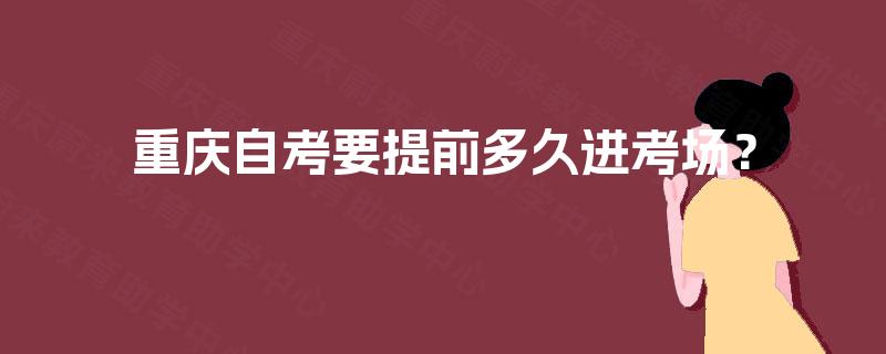 重庆自考要提前多久进考场？