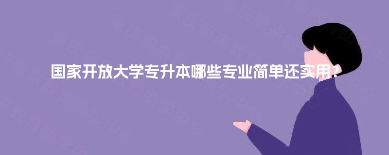 国家开放大学专升本哪些专业简单还实用? 国家开放大学专升本哪些专业简单还实用?