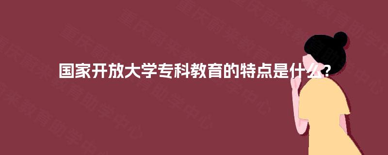 国家开放大学专科教育的特点是什么？