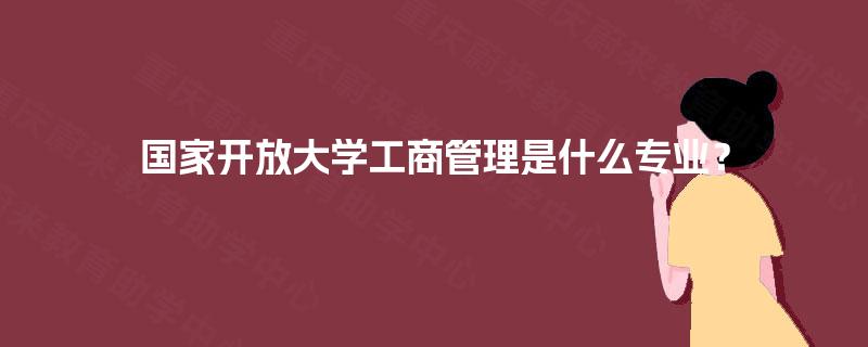 国家开放大学工商管理是什么专业? 国家开放大学工商管理是什么专业?