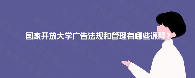 国家开放大学广告法规和管理有哪些课程？