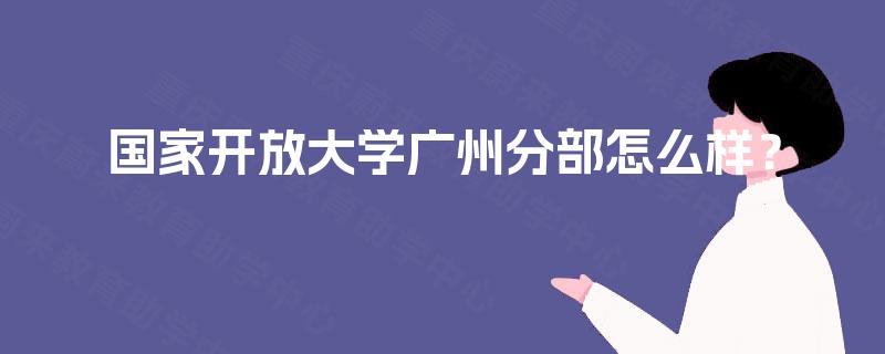 国家开放大学广州分部怎么样? 国家开放大学广州分部怎么样?