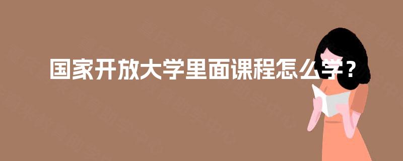 国家开放大学里面课程怎么学? 国家开放大学里面课程怎么学?
