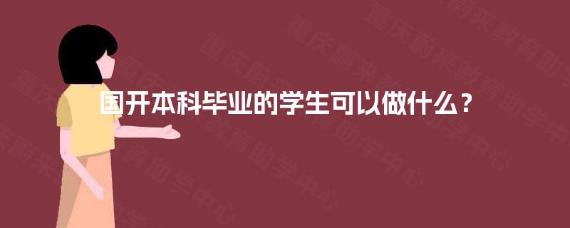 国开本科毕业的学生可以做什么? 国开本科毕业的学生可以做什么?