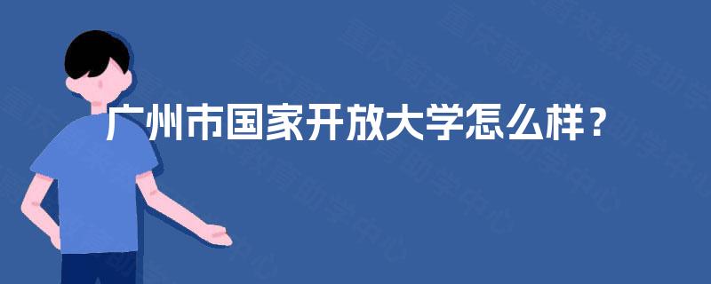 广州市国家开放大学怎么样? 广州市国家开放大学怎么样?