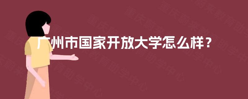 广州市国家开放大学怎么样? 广州市国家开放大学怎么样?
