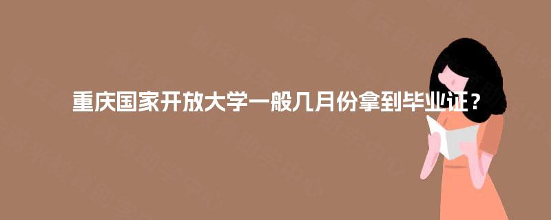 重庆国家开放大学一般几月份拿到毕业证? 重庆国家开放大学一般几月份拿到毕业证?
