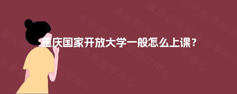 重庆国家开放大学一般怎么上课？