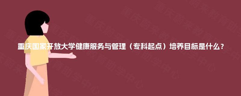 重庆国家开放大学健康服务与管理(专科起点)培养目标是什么? 重庆国家开放大学健康服务与管理(专科起点)培养目标是什么?